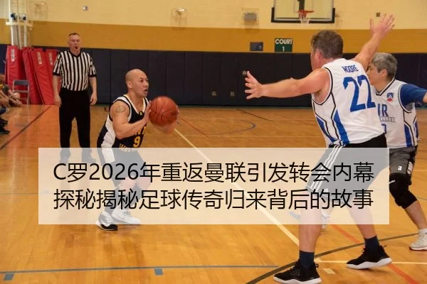 C罗2026年重返曼联引发转会内幕探秘揭秘足球传奇归来背后的故事