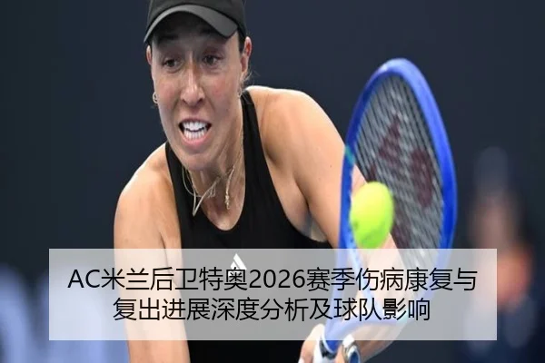 AC米兰后卫特奥2026赛季伤病康复与复出进展深度分析及球队影响