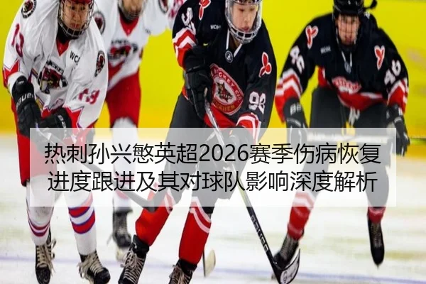 热刺孙兴慜英超2026赛季伤病恢复进度跟进及其对球队影响深度解析