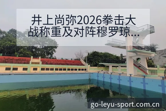井上尚弥2026拳击大战称重及对阵穆罗琼赛程前瞻与排名变 - 乐鱼