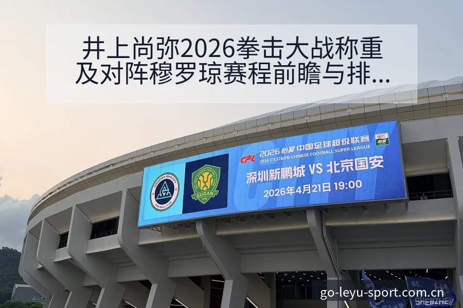 井上尚弥2026拳击大战称重及对阵穆罗琼赛程前瞻与排名变 - 乐鱼