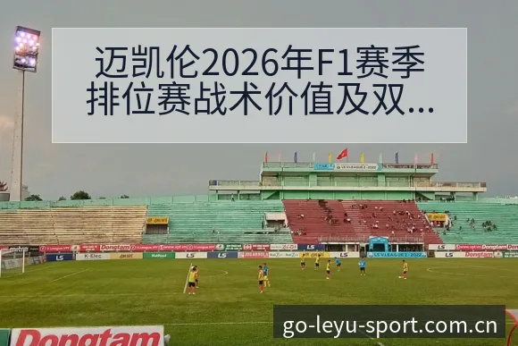 迈凯伦2026年F1赛季排位赛战术价值及双车头排数据对比 - 乐鱼