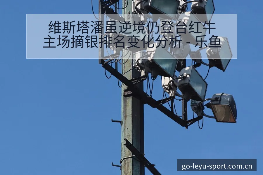 维斯塔潘虽逆境仍登台红牛主场摘银排名变化分析 - 乐鱼