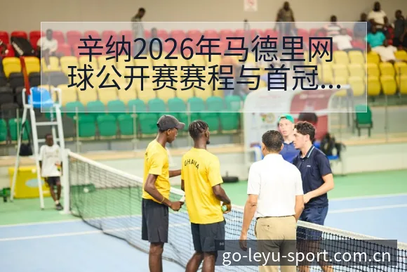 辛纳2026年马德里网球公开赛赛程与首冠冲击战术价值深度 - 乐鱼