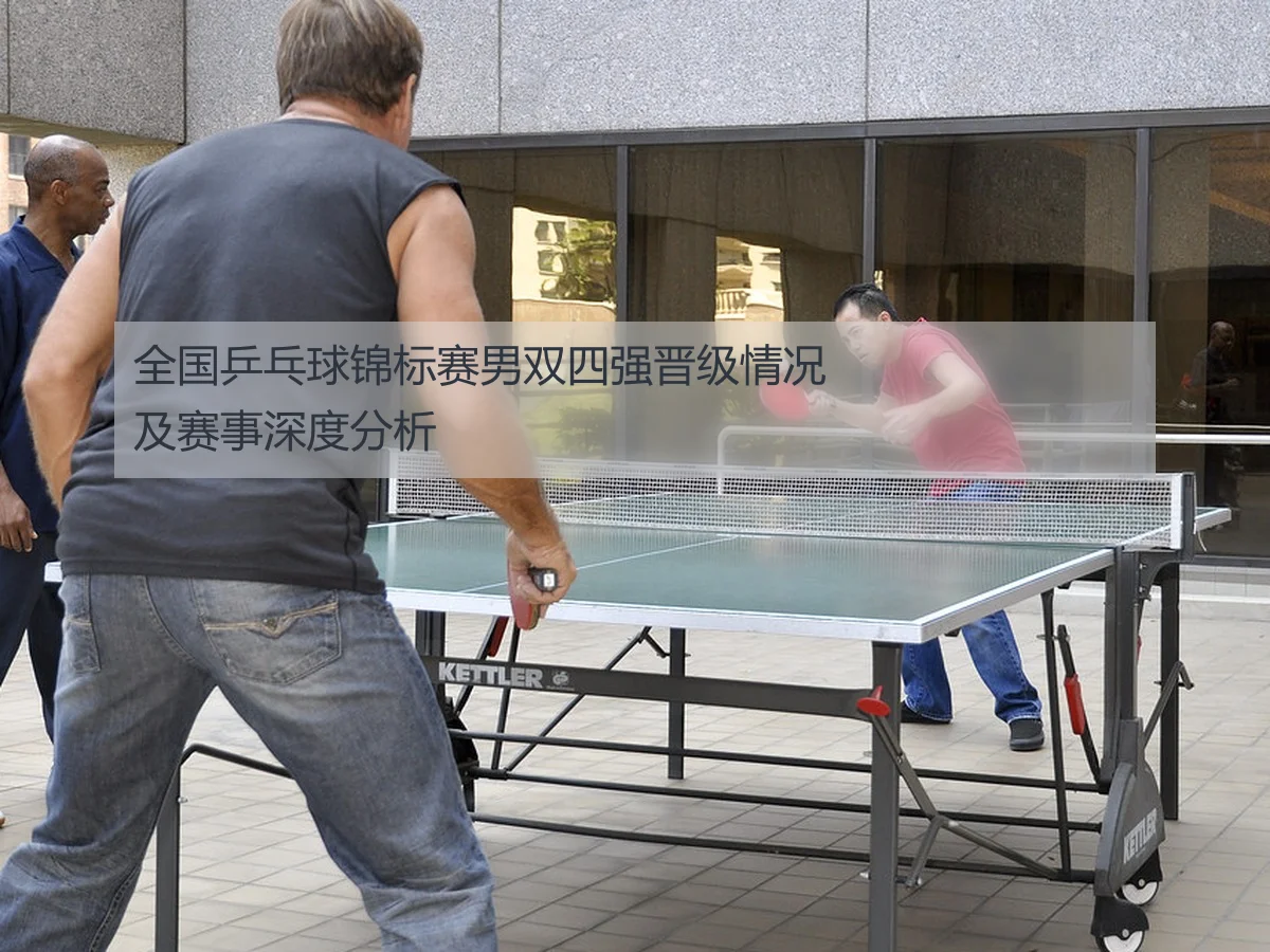 全国乒乓球锦标赛男双四强晋级情况及赛事深度分析